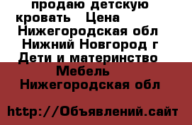 продаю детскую  кровать › Цена ­ 2 500 - Нижегородская обл., Нижний Новгород г. Дети и материнство » Мебель   . Нижегородская обл.